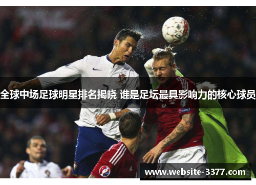 全球中场足球明星排名揭晓 谁是足坛最具影响力的核心球员
