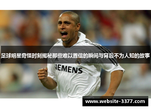 足球明星奇怪时刻揭秘那些难以置信的瞬间与背后不为人知的故事