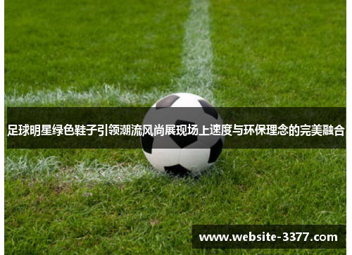 足球明星绿色鞋子引领潮流风尚展现场上速度与环保理念的完美融合