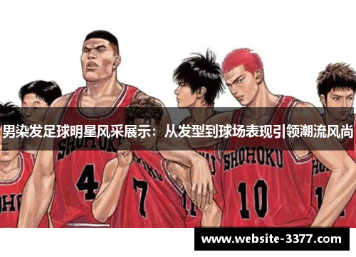 男染发足球明星风采展示：从发型到球场表现引领潮流风尚