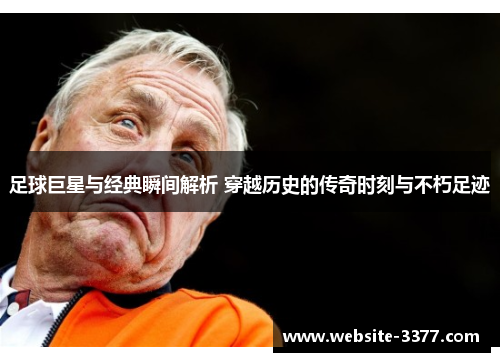 足球巨星与经典瞬间解析 穿越历史的传奇时刻与不朽足迹