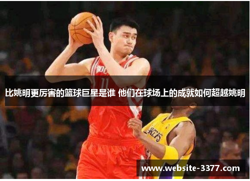 比姚明更厉害的篮球巨星是谁 他们在球场上的成就如何超越姚明