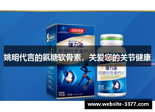 姚明代言的氨糖软骨素，关爱您的关节健康