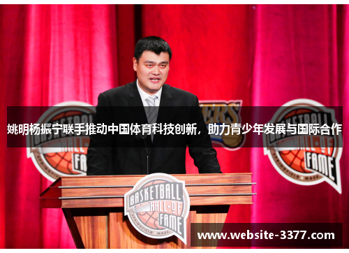 姚明杨振宁联手推动中国体育科技创新，助力青少年发展与国际合作