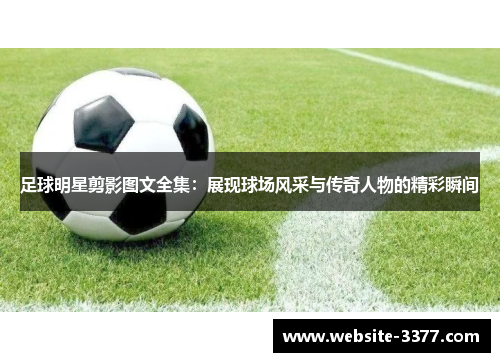 足球明星剪影图文全集：展现球场风采与传奇人物的精彩瞬间