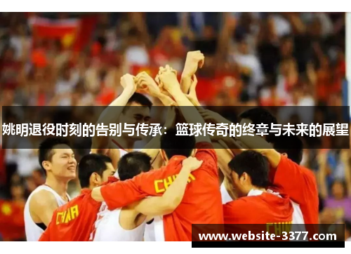 姚明退役时刻的告别与传承：篮球传奇的终章与未来的展望