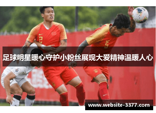 足球明星暖心守护小粉丝展现大爱精神温暖人心