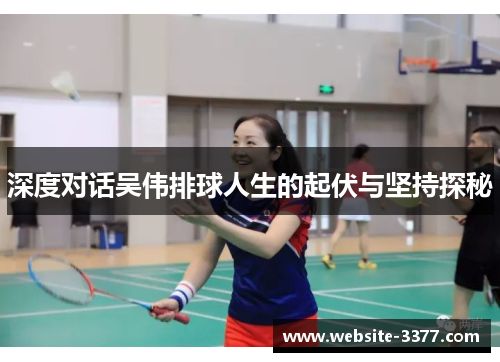 深度对话吴伟排球人生的起伏与坚持探秘