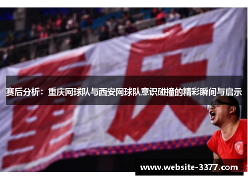 赛后分析：重庆网球队与西安网球队意识碰撞的精彩瞬间与启示