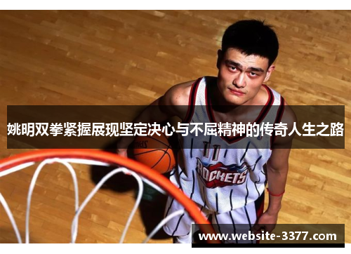 姚明双拳紧握展现坚定决心与不屈精神的传奇人生之路