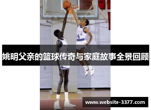 姚明父亲的篮球传奇与家庭故事全景回顾