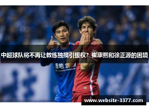 中超球队将不再让教练独揽引援权？崔康熙和徐正源的困境