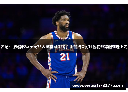 名记：恩比德&76人没有回头路了 不管结果好坏他们都得继续走下去