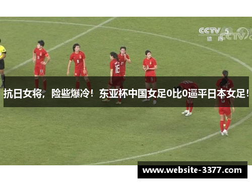 抗日女将，险些爆冷！东亚杯中国女足0比0逼平日本女足！