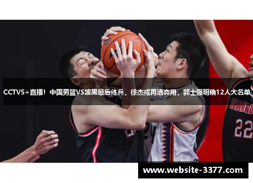 CCTV5+直播！中国男篮VS波黑最后练兵，徐杰或再遭弃用，郭士强明确12人大名单