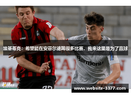 埃基蒂克：希望能在安菲尔德踢很多比赛，我来这里是为了赢球
