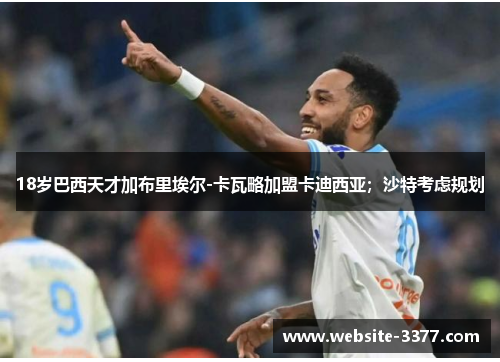 18岁巴西天才加布里埃尔-卡瓦略加盟卡迪西亚；沙特考虑规划